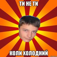 ти не ти коли холодний