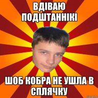 Вдіваю подштаннікі Шоб кобра не ушла в сплячку