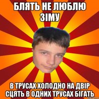 Блять не люблю зіму В трусах холодно на двір сцять в одних трусах бігать
