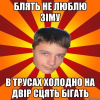Блять не люблю зіму В трусах холодно на двір сцять бігать