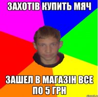 Захотів купить мяч зашел в магазін все по 5 грн