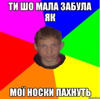 Ти шо мала забула як мої носки пахнуть