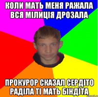 коли мать меня ражала вся мілиція дрозала прокурор сказал сердіто раділа ті мать біндіта