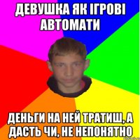 Девушка як iгровi автомати Деньги на ней тратиш, а дасть чи, не непонятно