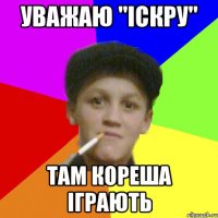 Уважаю "Іскру" там кореша іграють