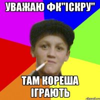 Уважаю ФК"Іскру" там кореша іграють