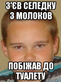 З'єв селедку з молоков побіжав до туалету