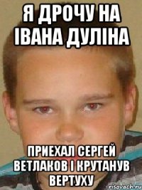 я дрочу на івана дуліна приехал сергей ветлаков і крутанув вертуху