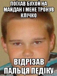 поїхав бухой на майдан і мене тронув клічко відрізав пальця педіку