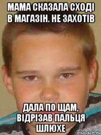 мама сказала сході в магазін. Не захотів дала по щам, відрізав пальця шлюхе