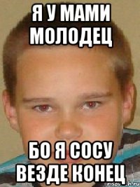 я у мами молодец бо я сосу везде конец