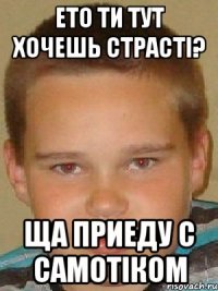 Ето ти тут хочешь страсті? ща приеду с самотіком