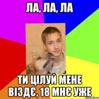 ла, ла, ла ти цілуй мене віздє, 18 мнє уже