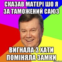 Сказав Матері шо я за таможений саюз вигнала з хати поміняла замки