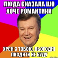 Люда сказала шо хоче романтики хрєн з тобою, сьогодні пиздити не буду