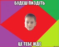 будеш пиздіть це тебе жде