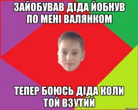 зайобував діда йобнув по мені валянком тепер боюсь діда коли той взутий