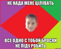 не нада мене цілувать все одно с тобой броски не піду робить