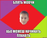 блять мовчи або можеш начинать плакать