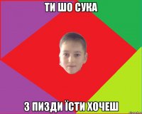 Ти шо сука з пизди їсти хочеш