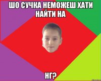 Шо сучка неможеш хати найти на НГ?