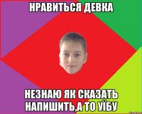 нравиться девка незнаю як сказать напишить,а то уїбу