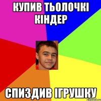 Купив тьолочкі кіндер Спиздив ігрушку