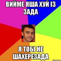 Вийме Яша хуй із зада Я тобі не Шахерезада