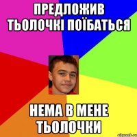 Предложив тьолочкі поїбаться Нема в мене тьолочки