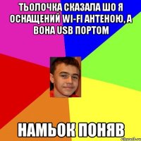 Тьолочка сказала шо я оснащений WI-FI антеною, а вона USB портом Намьок поняв