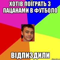 Хотів поїграть з пацанами в футболо Відпиздили