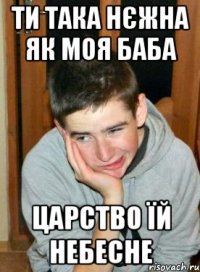 ти така нєжна як моя баба царство їй небесне