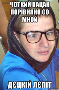 Чоткий пацан порівняно со мной дєцкій лєпіт