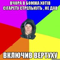 вчора в бомжа хотів сігарету стрельнуть , не дав включив вертуху