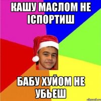 Кашу маслом не іспортиш Бабу хуйом не убьеш