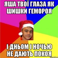 Яша твої глаза як шишки гемороя І дньом і ночью не дають покоя