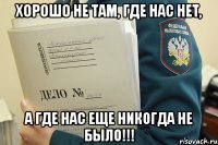 Хорошо не там, где нас нет, а где нас еще никогда не было!!!