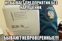 Не бывает предприятий без нарушений, бывают непроверенные!!!