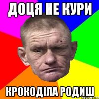 доця не кури крокоділа родиш