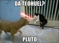 da ti ohuel? Pluto
