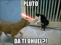 pluto da ti ohuel?!