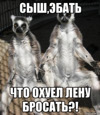 Сыш,эбать Что охуел Лену бросать?!