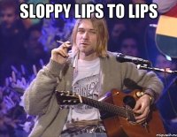 Sloppy lips to lips 