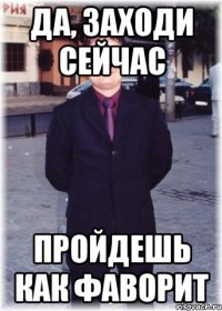 Да, заходи сейчас Пройдешь как фаворит