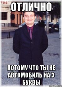 отлично потому что ты не автомобиль на 3 буквы