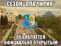сезон "опа чирик" объявляется официально открытым