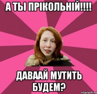 А ты прікольній!!!! Даваай мутить будем?