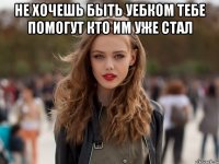 не хочешь быть уебком тебе помогут кто им уже стал 