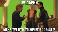эу, парни меня тут кто-то хочет вообще ?