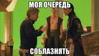 моя очередь СОБЛАЗНЯТЬ